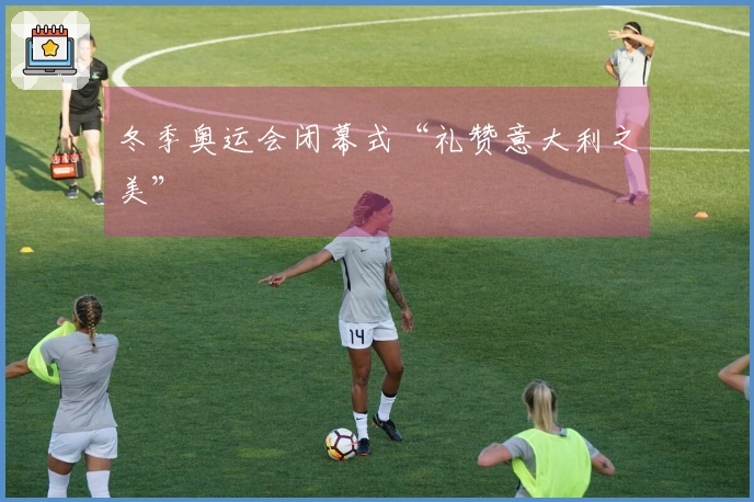 冬季奥运会闭幕式“礼赞意大利之美”