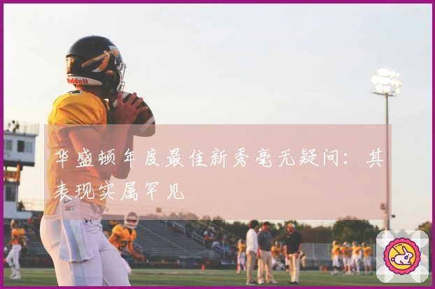 华盛顿年度最佳新秀毫无疑问：其表现实属罕见