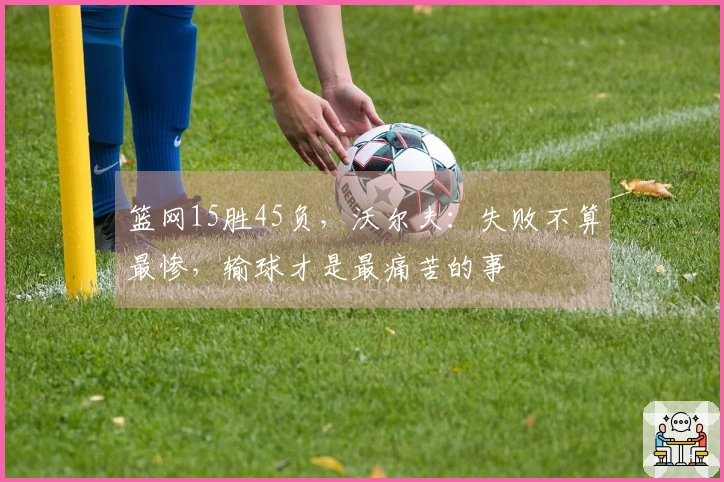 篮网15胜45负，沃尔夫：失败不算最惨，输球才是最痛苦的事
