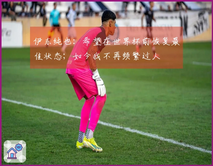 伊东纯也：希望在世界杯前恢复最佳状态；如今我不再频繁过人
