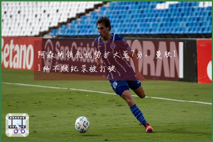 阿森纳领先优势扩大至7分，曼联11轮不败纪录被打破