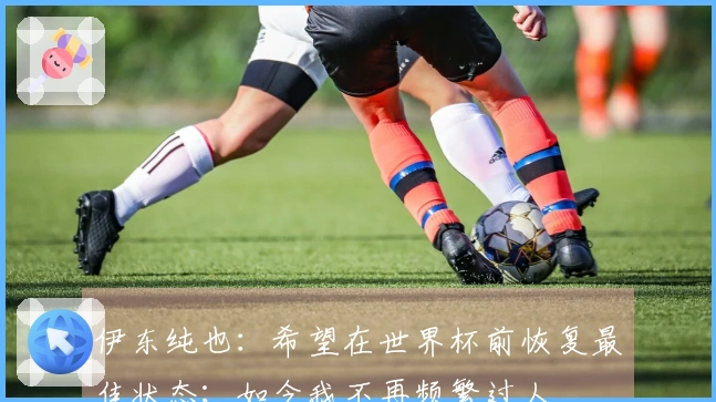 伊东纯也：希望在世界杯前恢复最佳状态；如今我不再频繁过人