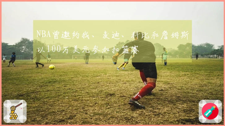 NBA曾邀约我、麦迪、科比和詹姆斯以100万美元参加扣篮赛