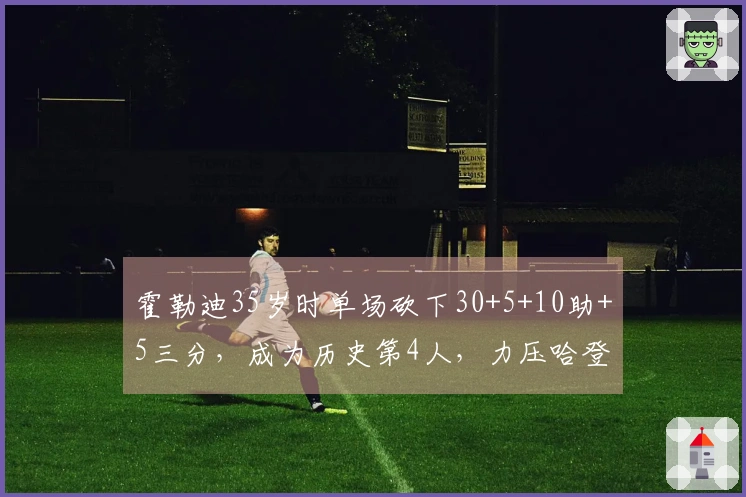 霍勒迪35岁时单场砍下30+5+10助+5三分，成为历史第4人，力压哈登、詹姆斯与库里！