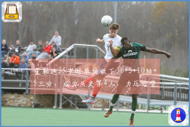 霍勒迪35岁时单场砍下30+5+10助+5三分，成为历史第4人，力压哈登、詹姆斯与库里！