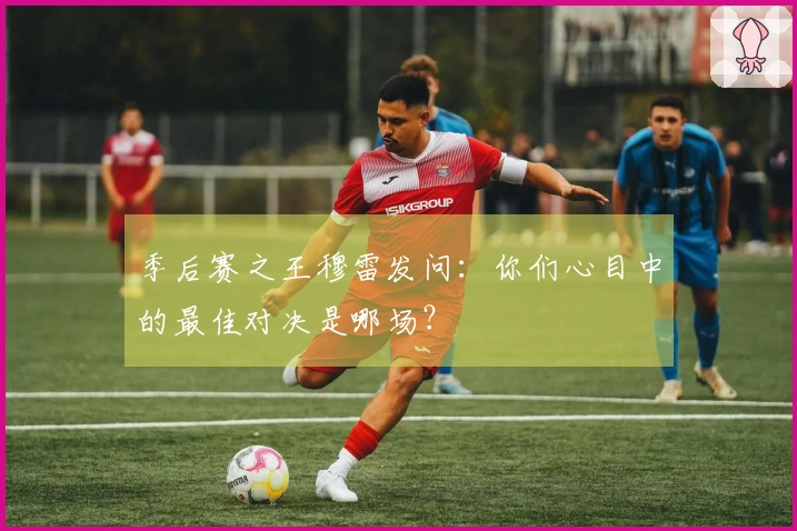 季后赛之王穆雷发问：你们心目中的最佳对决是哪场？