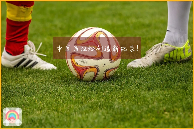 中国马拉松创造新纪录！