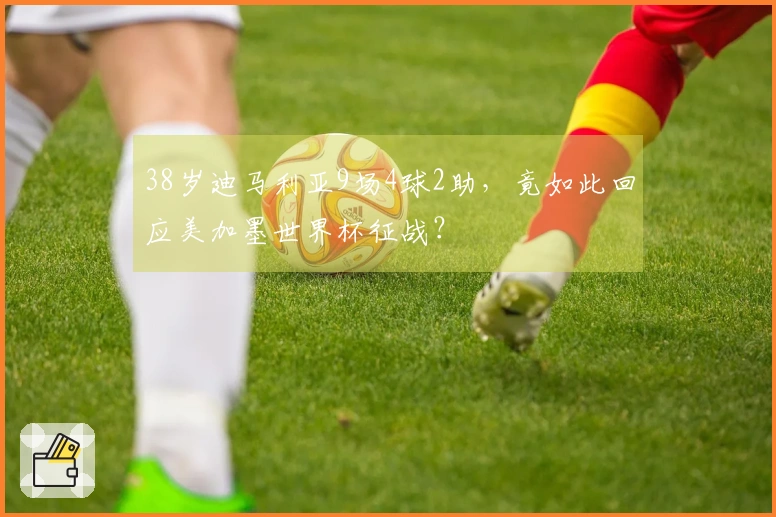 38岁迪马利亚9场4球2助，竟如此回应美加墨世界杯征战？