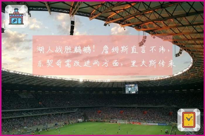 湖人战胜鹈鹕！詹姆斯直言不讳，东契奇需改进两方面，里夫斯传来利好消息