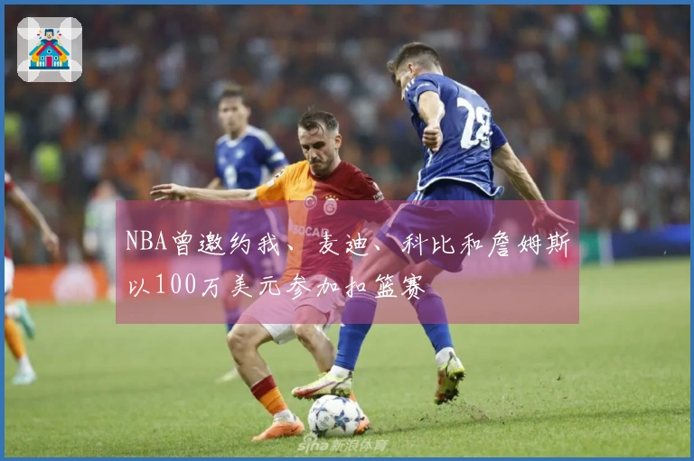 NBA曾邀约我、麦迪、科比和詹姆斯以100万美元参加扣篮赛