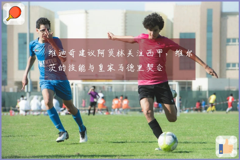 维迪奇建议阿莫林关注西甲，维尔茨的技能与皇家马德里契合