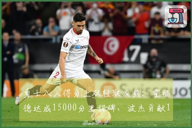 勇士八人得分上双轻取灰熊：霍福德达成15000分里程碑，波杰贡献19+8+6