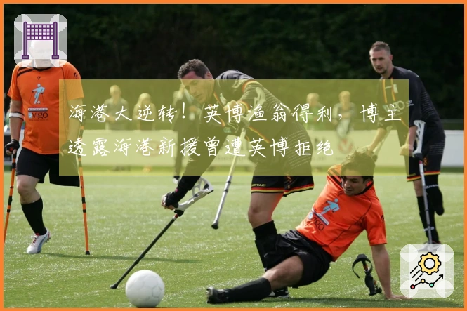 海港大逆转！英博渔翁得利，博主透露海港新援曾遭英博拒绝
