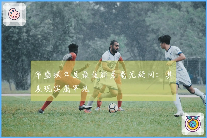 华盛顿年度最佳新秀毫无疑问：其表现实属罕见