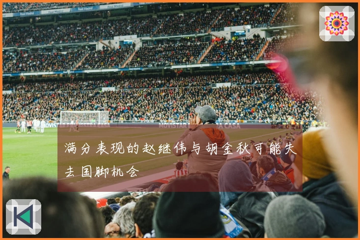 满分表现的赵继伟与胡金秋可能失去国脚机会