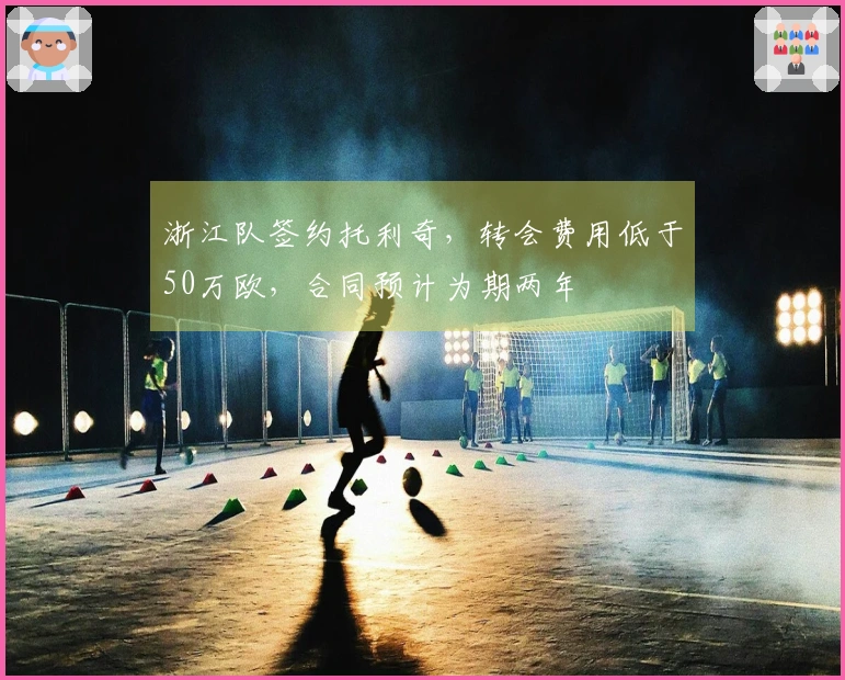浙江队签约托利奇，转会费用低于50万欧，合同预计为期两年