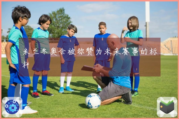 米兰冬奥会被称赞为未来赛事的标杆