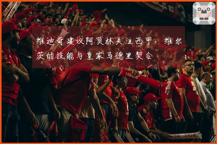 维迪奇建议阿莫林关注西甲，维尔茨的技能与皇家马德里契合