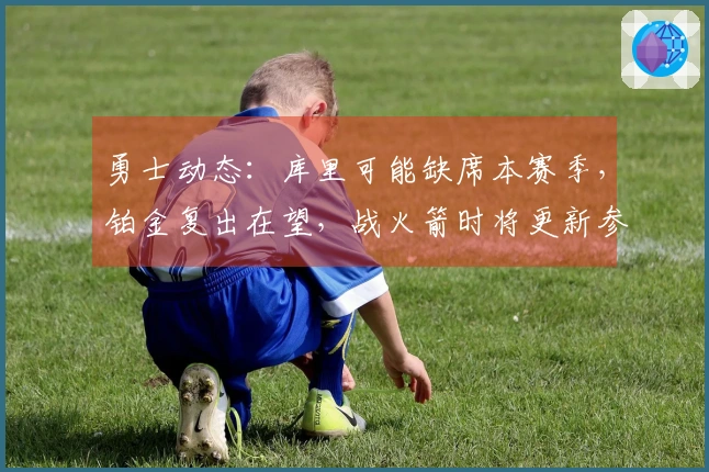 勇士动态：库里可能缺席本赛季，铂金复出在望，战火箭时将更新参赛情况