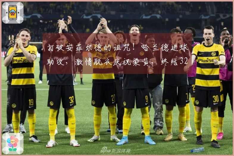 打破安菲尔德的诅咒！哈兰德进球助攻，激情脱衣庆祝染黄，终结32天进球荒