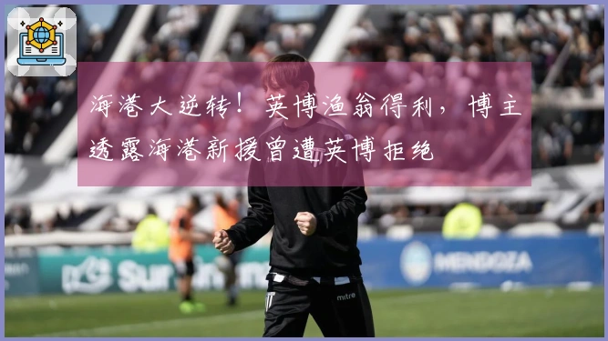海港大逆转！英博渔翁得利，博主透露海港新援曾遭英博拒绝