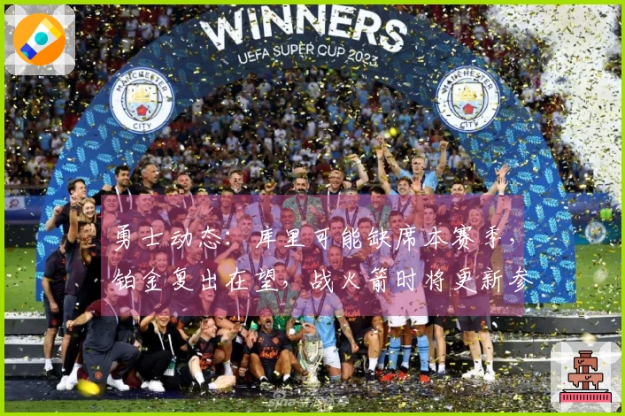 勇士动态：库里可能缺席本赛季，铂金复出在望，战火箭时将更新参赛情况