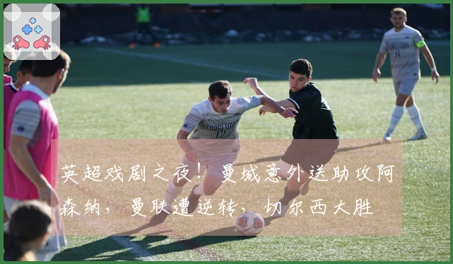 英超戏剧之夜！曼城意外送助攻阿森纳，曼联遭逆转，切尔西大胜