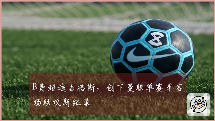 B费超越吉格斯，创下曼联单赛季客场助攻新纪录