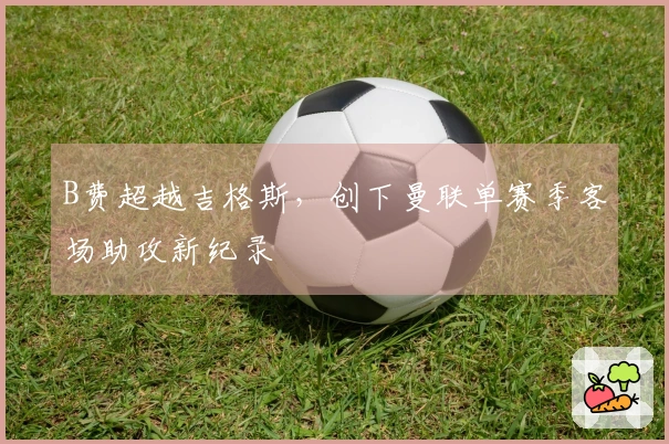 B费超越吉格斯，创下曼联单赛季客场助攻新纪录